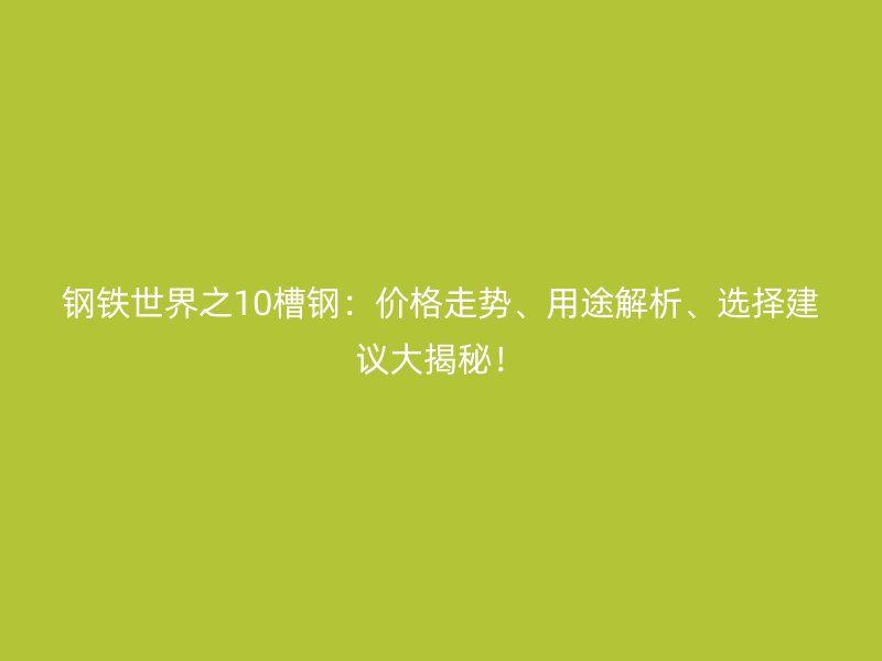 钢铁世界之10槽钢：价格走势、用途解析、选择建议大揭秘！