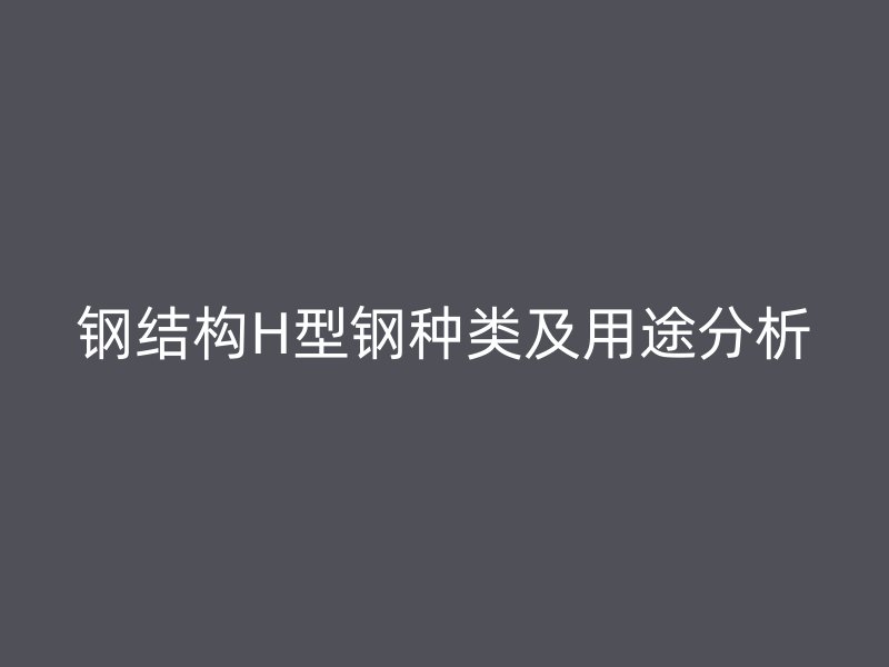 钢结构H型钢种类及用途分析