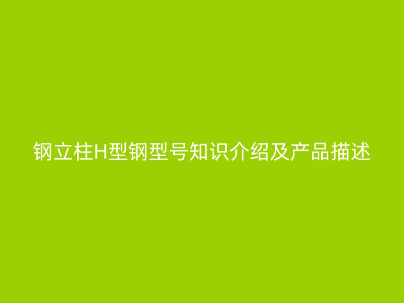 钢立柱H型钢型号知识介绍及产品描述