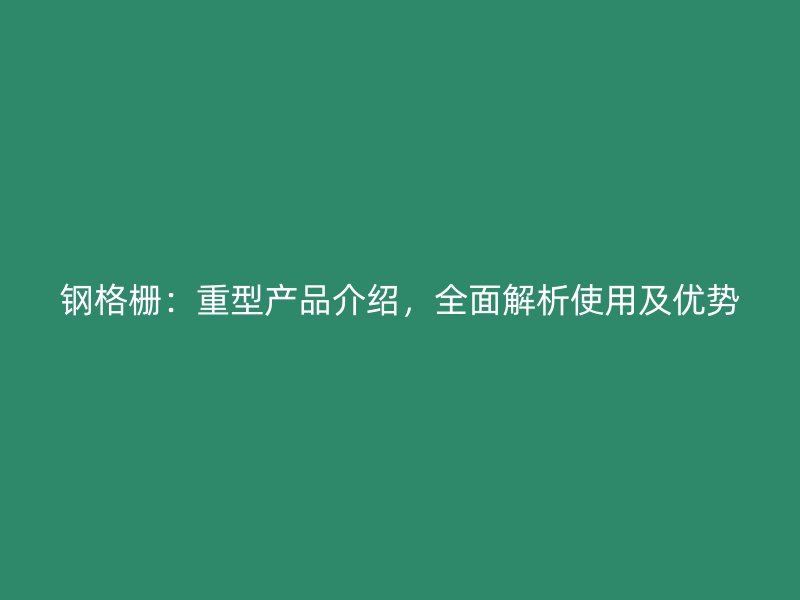 钢格栅：重型产品介绍，全面解析使用及优势