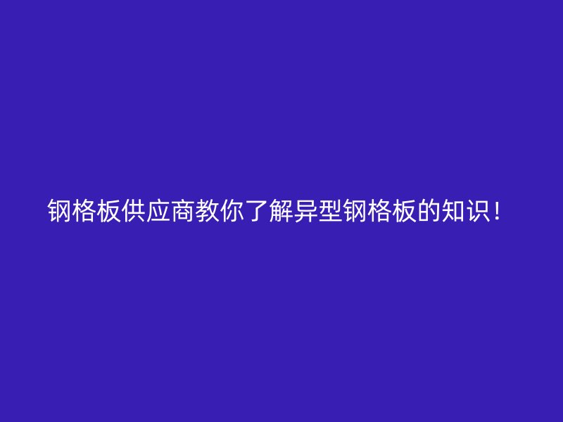 钢格板供应商教你了解异型钢格板的知识！