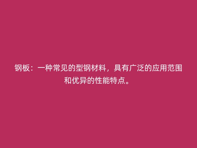 钢板：一种常见的型钢材料，具有广泛的应用范围和优异的性能特点。