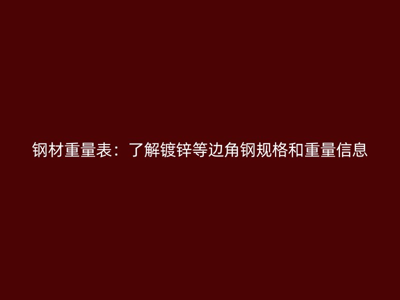 钢材重量表：了解镀锌等边角钢规格和重量信息