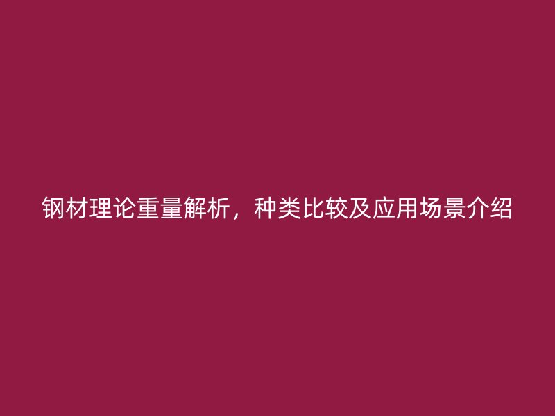 钢材理论重量解析，种类比较及应用场景介绍