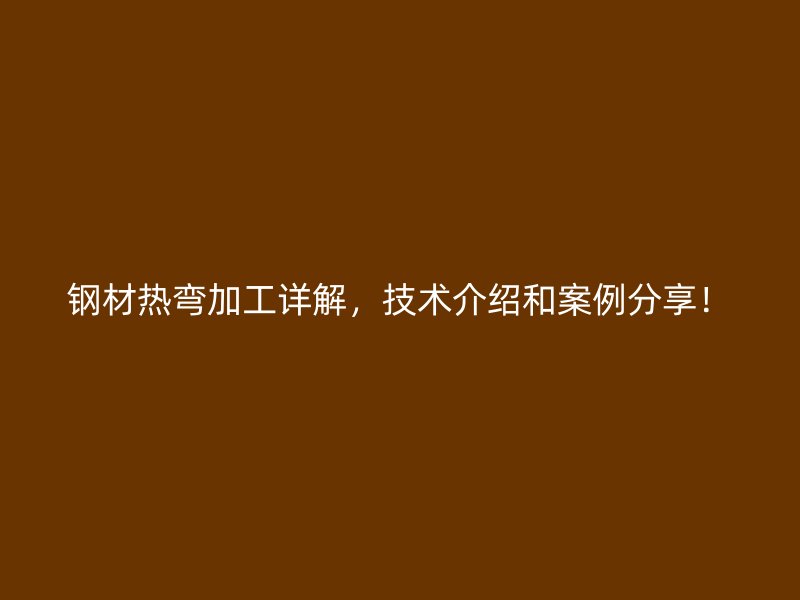 钢材热弯加工详解，技术介绍和案例分享！