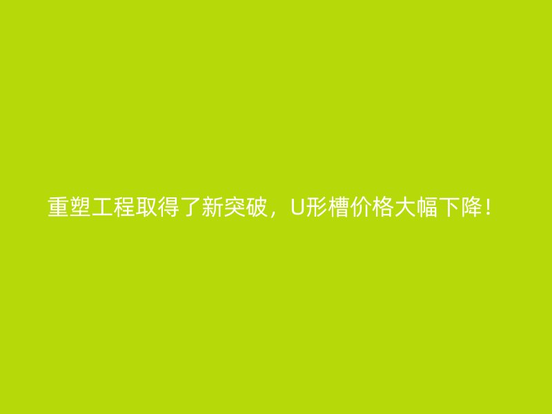 重塑工程取得了新突破，U形槽价格大幅下降！