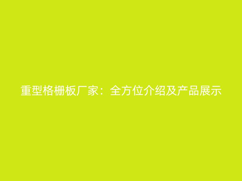 重型格栅板厂家：全方位介绍及产品展示