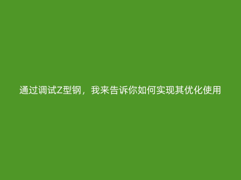 通过调试Z型钢，我来告诉你如何实现其优化使用