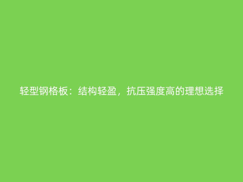 轻型钢格板：结构轻盈，抗压强度高的理想选择