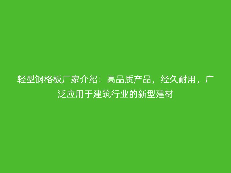 轻型钢格板厂家介绍：高品质产品，经久耐用，广泛应用于建筑行业的新型建材