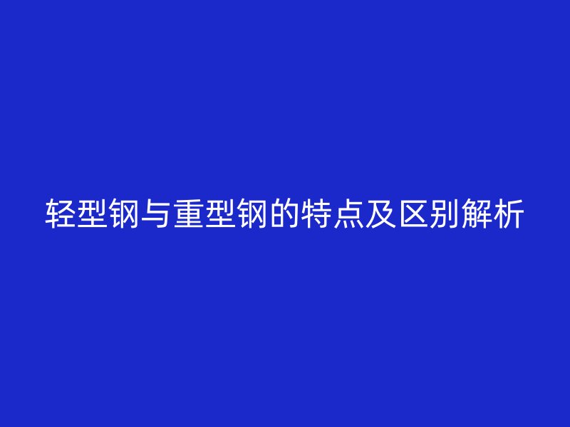 轻型钢与重型钢的特点及区别解析