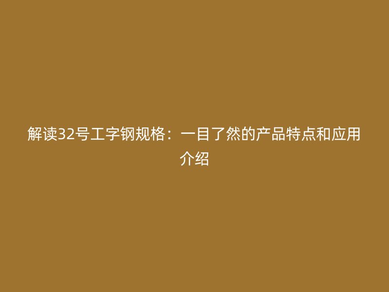 解读32号工字钢规格：一目了然的产品特点和应用介绍