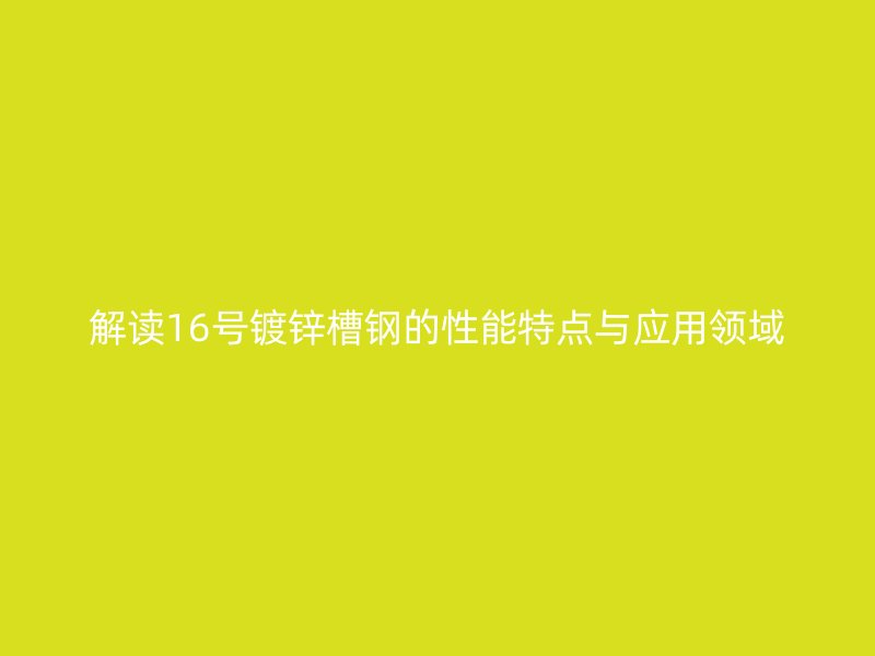 解读16号镀锌槽钢的性能特点与应用领域