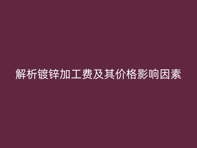 解析镀锌加工费及其价格影响因素