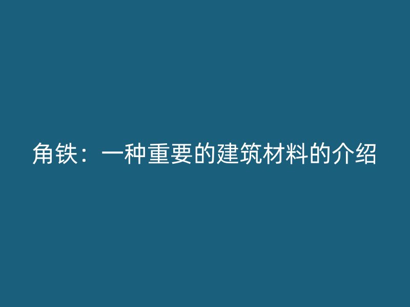 角铁：一种重要的建筑材料的介绍