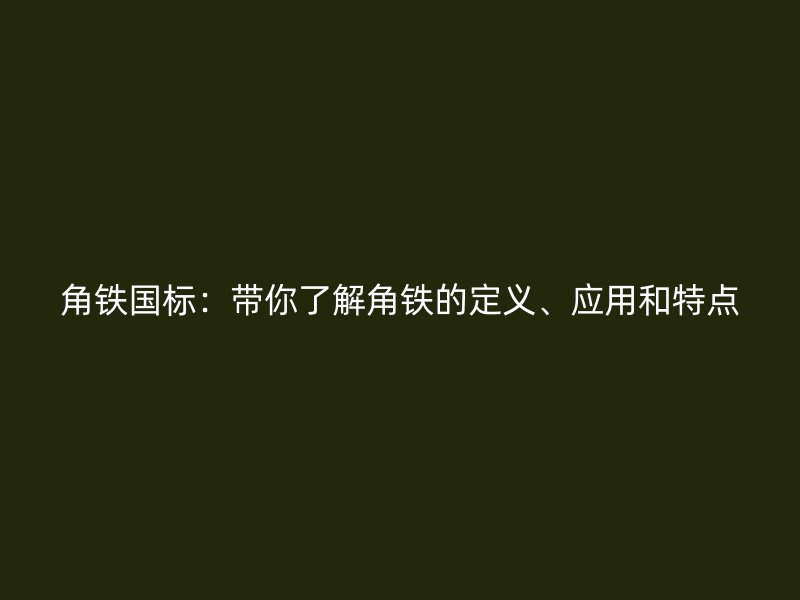 角铁国标：带你了解角铁的定义、应用和特点