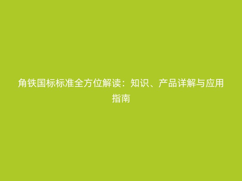 角铁国标标准全方位解读：知识、产品详解与应用指南