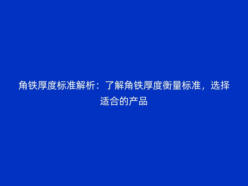 角铁厚度标准解析：了解角铁厚度衡量标准，选择适合的产品