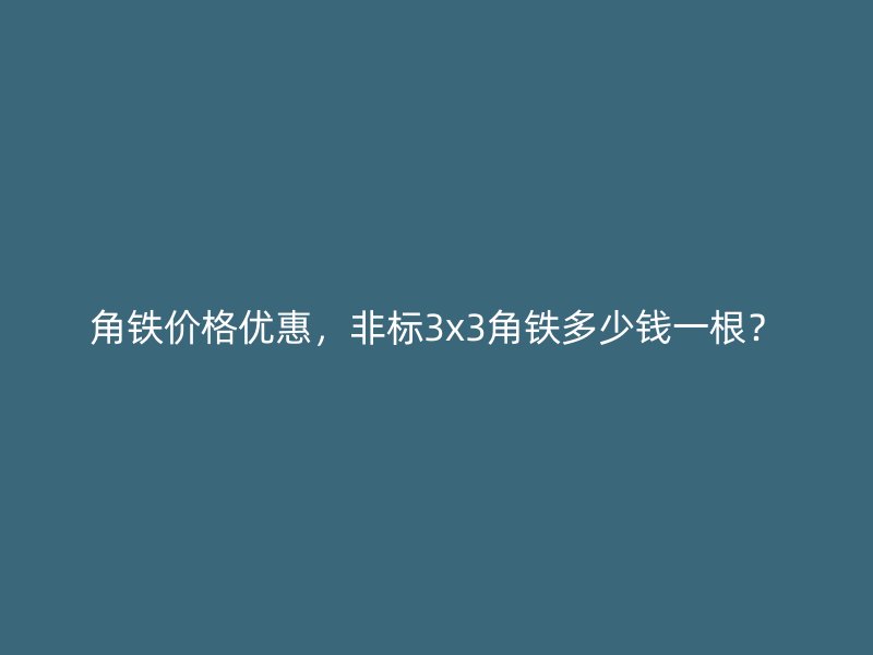 角铁价格优惠，非标3x3角铁多少钱一根？
