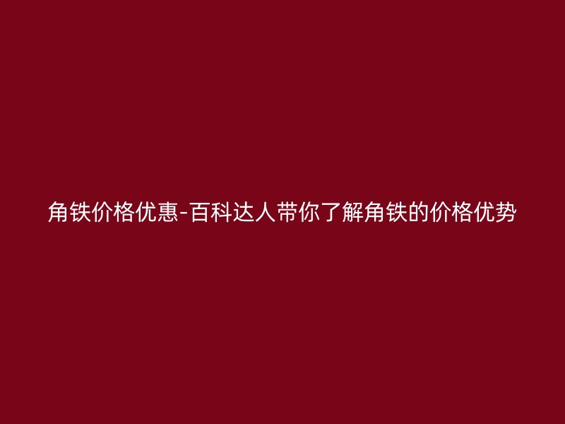 角铁价格优惠-百科达人带你了解角铁的价格优势