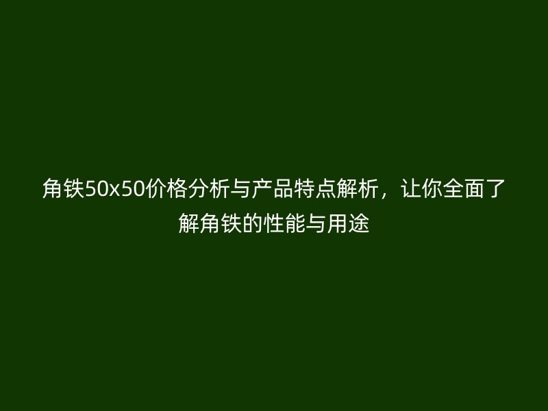 角铁50x50价格分析与产品特点解析，让你全面了解角铁的性能与用途