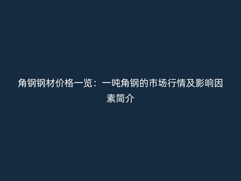 角钢钢材价格一览：一吨角钢的市场行情及影响因素简介