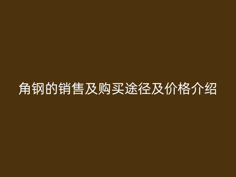 角钢的销售及购买途径及价格介绍