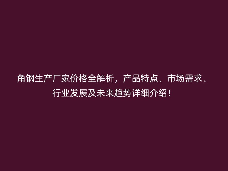 角钢生产厂家价格全解析，产品特点、市场需求、行业发展及未来趋势详细介绍！