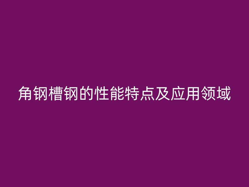 角钢槽钢的性能特点及应用领域