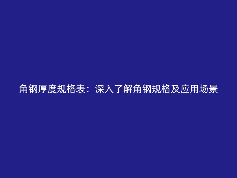 角钢厚度规格表：深入了解角钢规格及应用场景