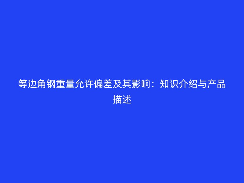 等边角钢重量允许偏差及其影响：知识介绍与产品描述