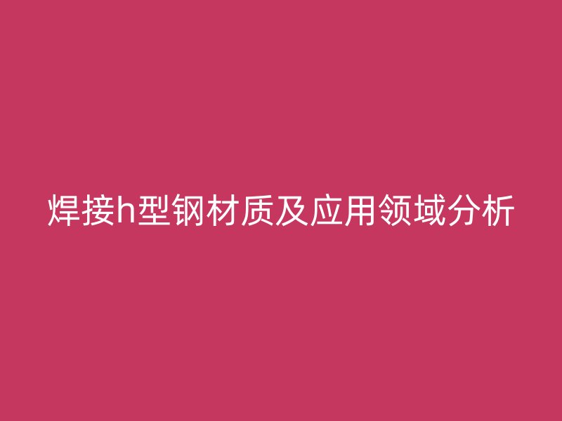 焊接h型钢材质及应用领域分析