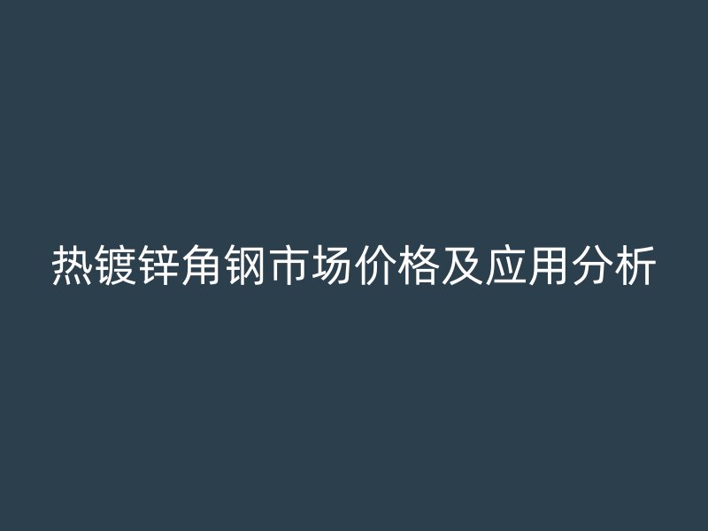 热镀锌角钢市场价格及应用分析
