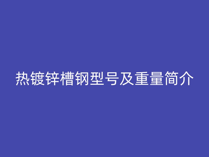 热镀锌槽钢型号及重量简介
