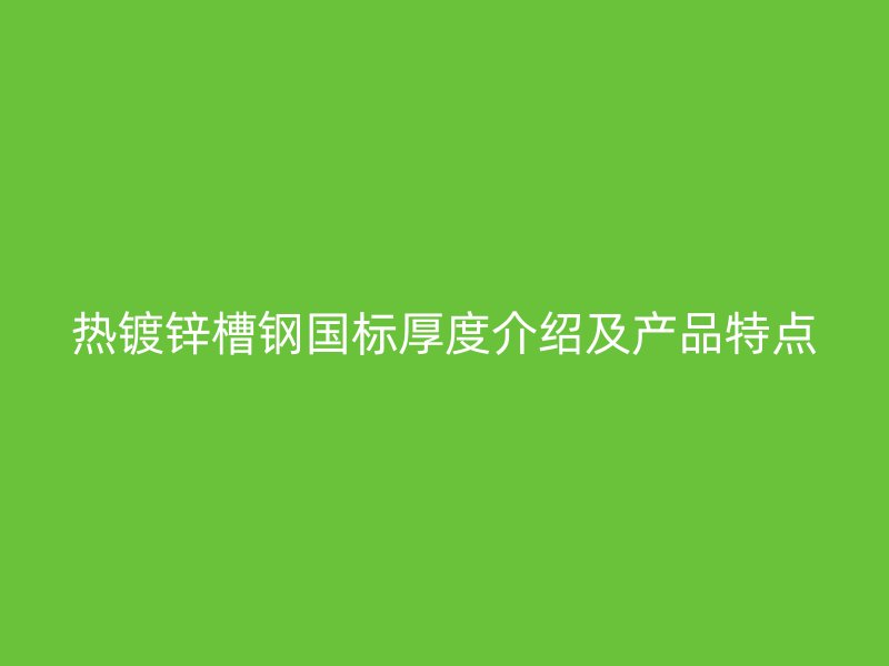 热镀锌槽钢国标厚度介绍及产品特点