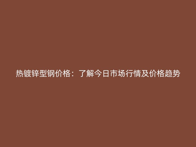 热镀锌型钢价格：了解今日市场行情及价格趋势