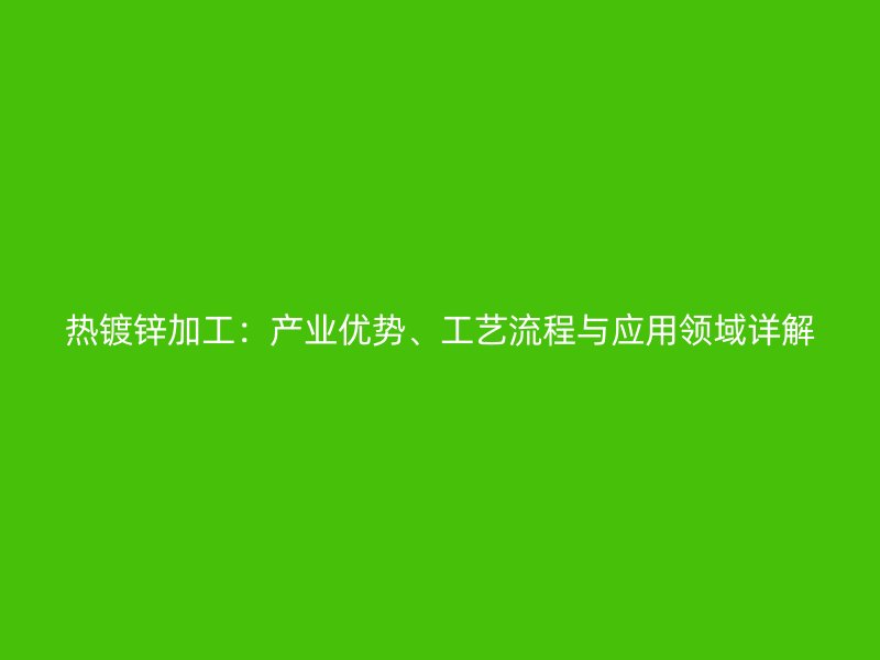热镀锌加工：产业优势、工艺流程与应用领域详解