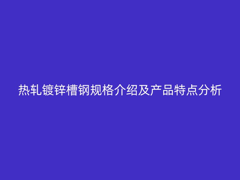 热轧镀锌槽钢规格介绍及产品特点分析