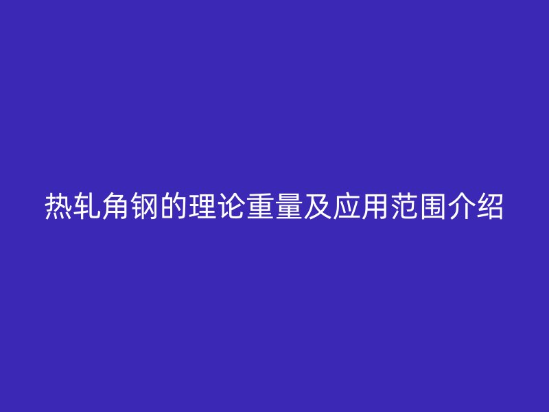 热轧角钢的理论重量及应用范围介绍