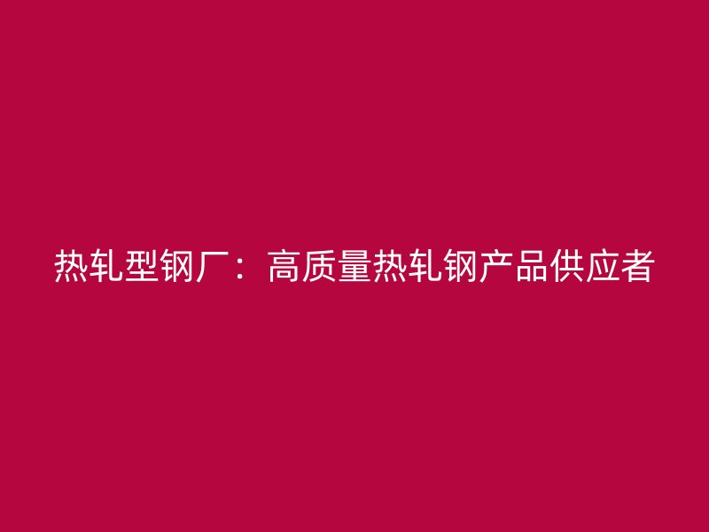 热轧型钢厂：高质量热轧钢产品供应者