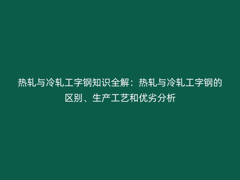 热轧与冷轧工字钢知识全解：热轧与冷轧工字钢的区别、生产工艺和优劣分析