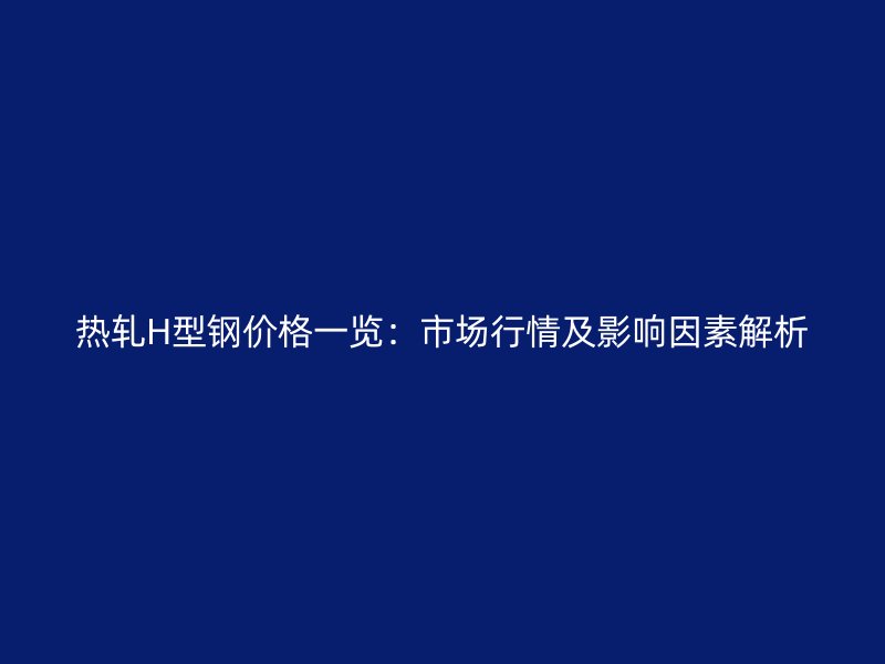 热轧H型钢价格一览：市场行情及影响因素解析