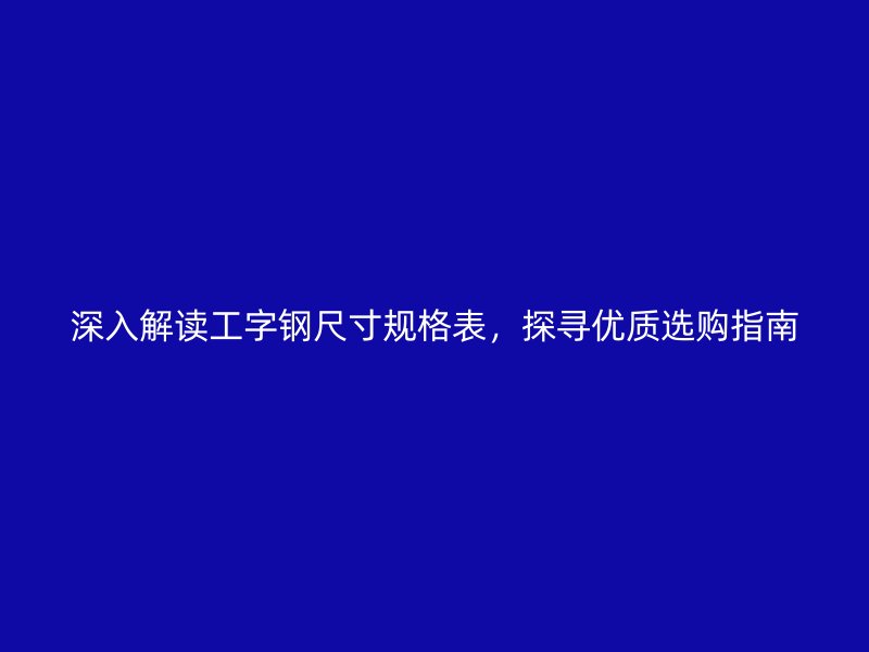 深入解读工字钢尺寸规格表，探寻优质选购指南