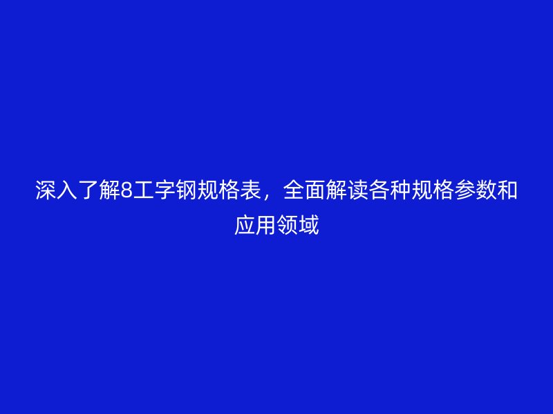 深入了解8工字钢规格表，全面解读各种规格参数和应用领域