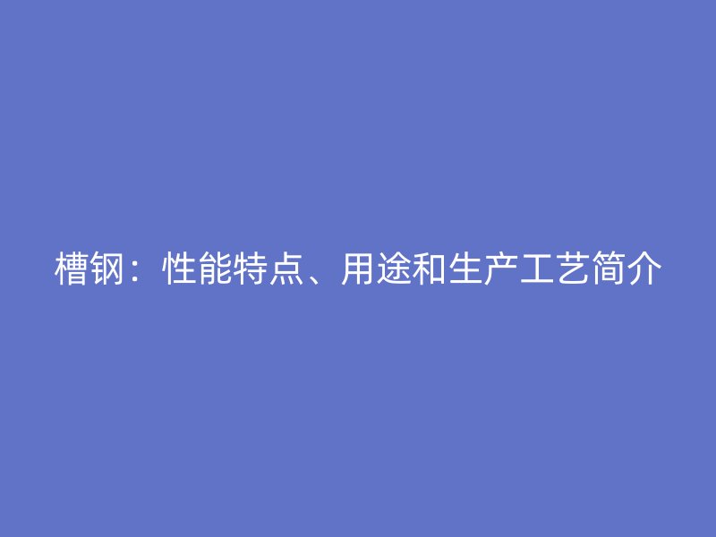 槽钢：性能特点、用途和生产工艺简介