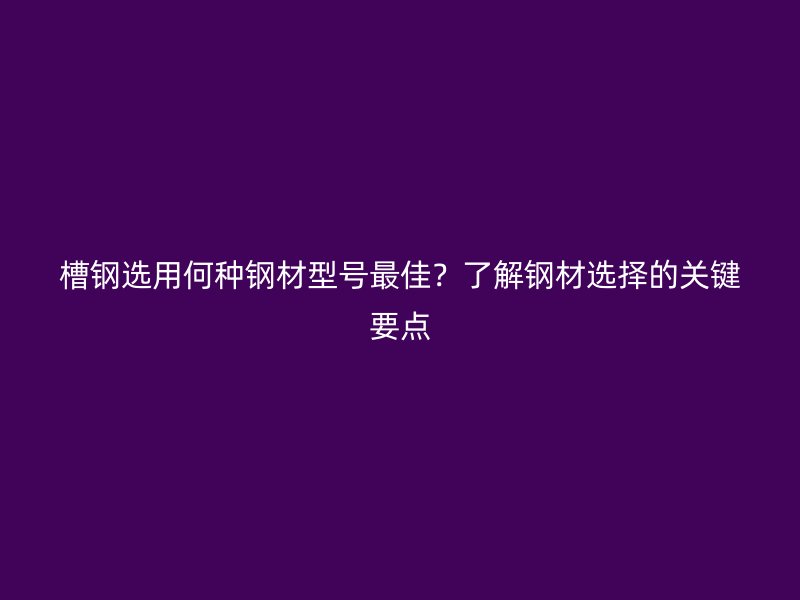槽钢选用何种钢材型号最佳？了解钢材选择的关键要点