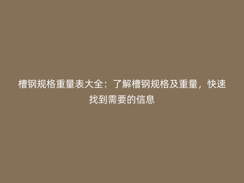 槽钢规格重量表大全：了解槽钢规格及重量，快速找到需要的信息