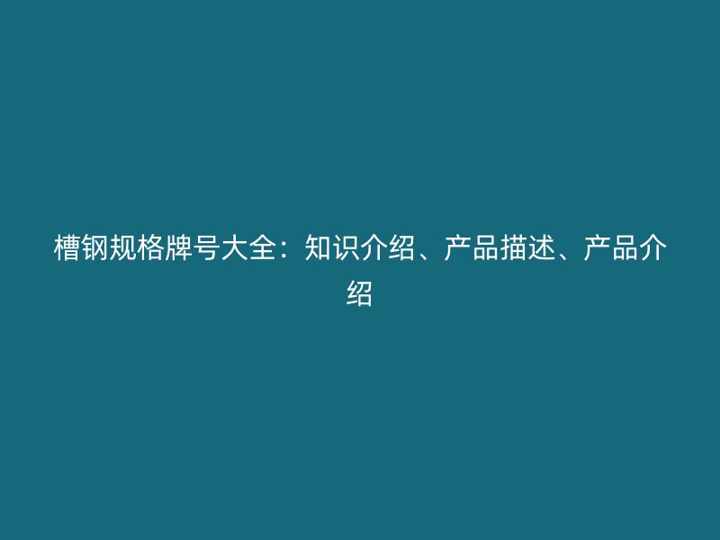 槽钢规格牌号大全：知识介绍、产品描述、产品介绍