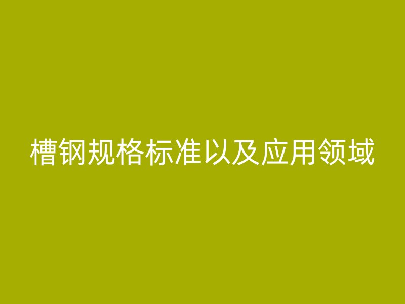 槽钢规格标准以及应用领域