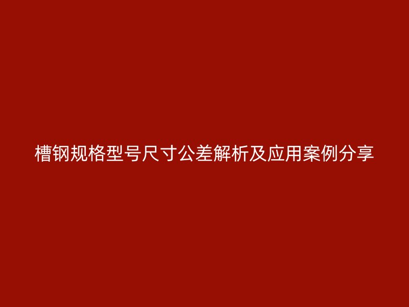 槽钢规格型号尺寸公差解析及应用案例分享